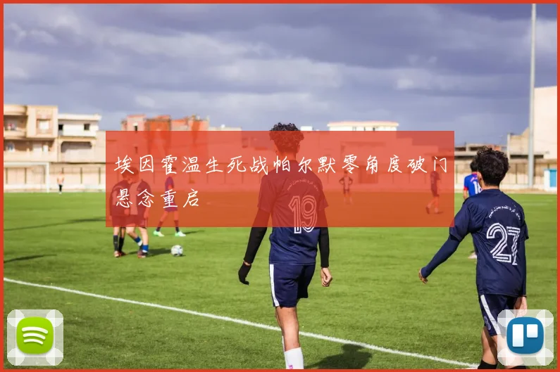 埃因霍温生死战帕尔默零角度破门悬念重启