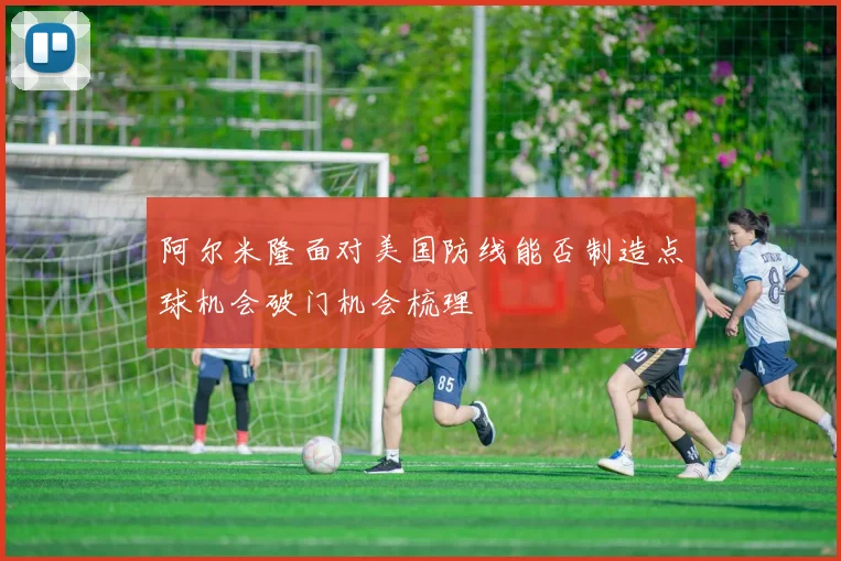 阿尔米隆面对美国防线能否制造点球机会破门机会梳理