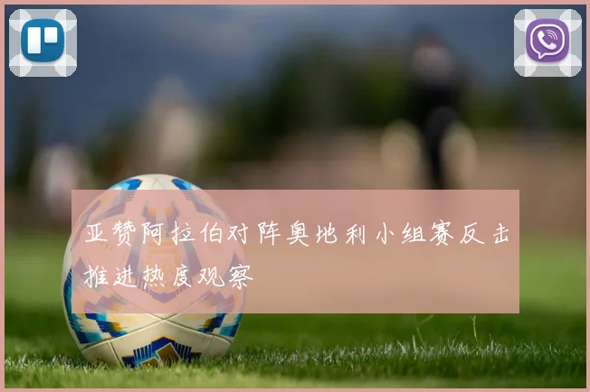 亚赞阿拉伯对阵奥地利小组赛反击推进热度观察