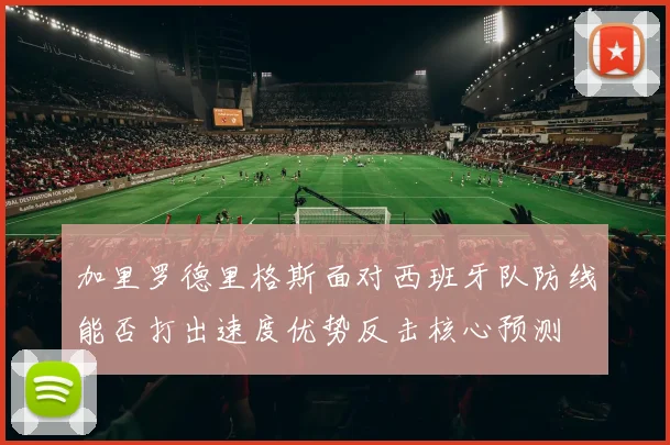 加里罗德里格斯面对西班牙队防线能否打出速度优势反击核心预测