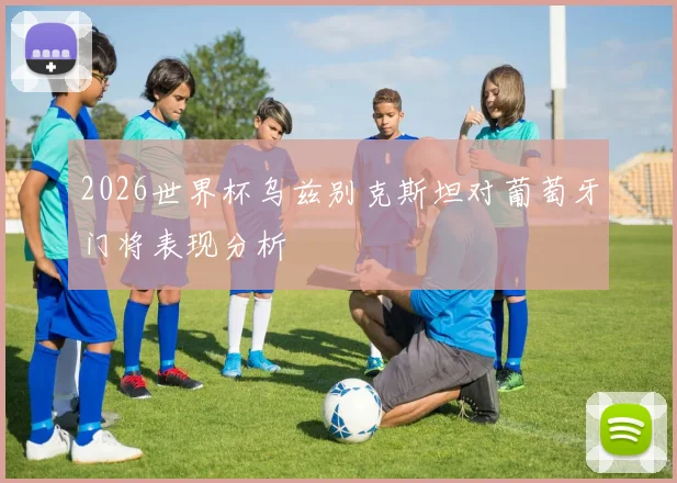 2026世界杯乌兹别克斯坦对葡萄牙门将表现分析