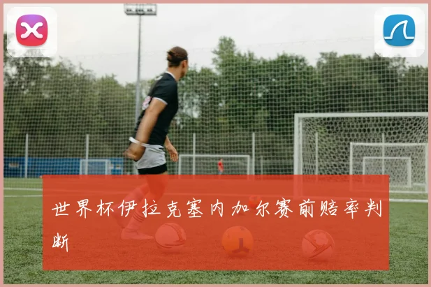 世界杯伊拉克塞内加尔赛前赔率判断