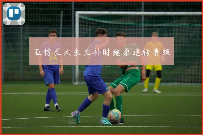 亚特兰大米兰补时绝杀逆转晋级
