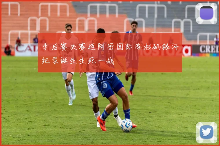 季后赛决赛迈阿密国际洛杉矶银河纪录诞生生死一战
