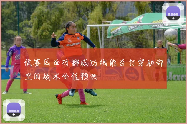 侯赛因面对挪威防线能否打穿肋部空间战术价值预测