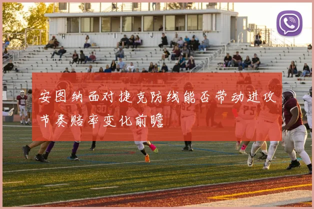 安图纳面对捷克防线能否带动进攻节奏赔率变化前瞻