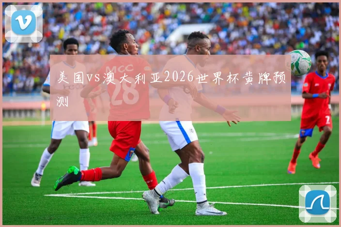 美国vs澳大利亚2026世界杯黄牌预测