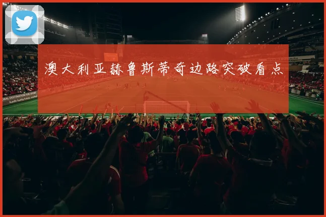 澳大利亚赫鲁斯蒂奇边路突破看点