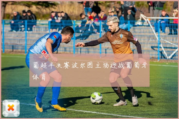 葡超半决赛波尔图主场迎战葡萄牙体育