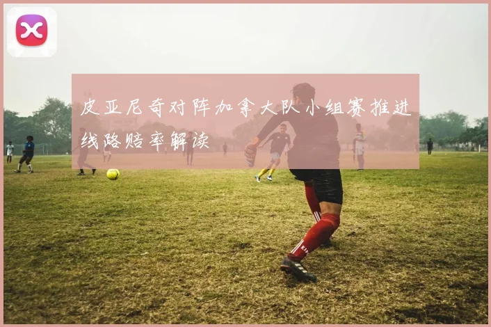 皮亚尼奇对阵加拿大队小组赛推进线路赔率解读