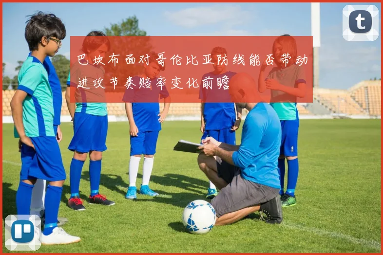 巴坎布面对哥伦比亚防线能否带动进攻节奏赔率变化前瞻