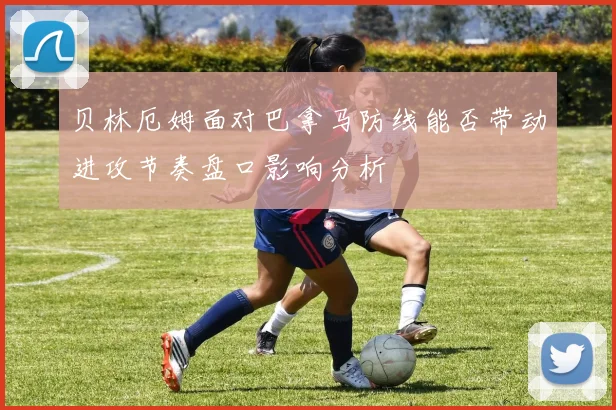 贝林厄姆面对巴拿马防线能否带动进攻节奏盘口影响分析