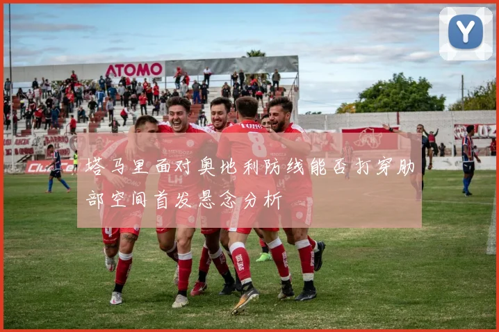 塔马里面对奥地利防线能否打穿肋部空间首发悬念分析