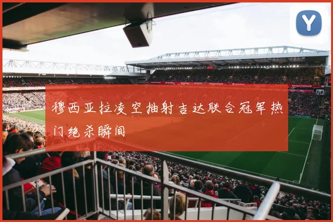 穆西亚拉凌空抽射吉达联合冠军热门绝杀瞬间