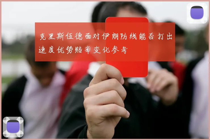 克里斯伍德面对伊朗防线能否打出速度优势赔率变化参考
