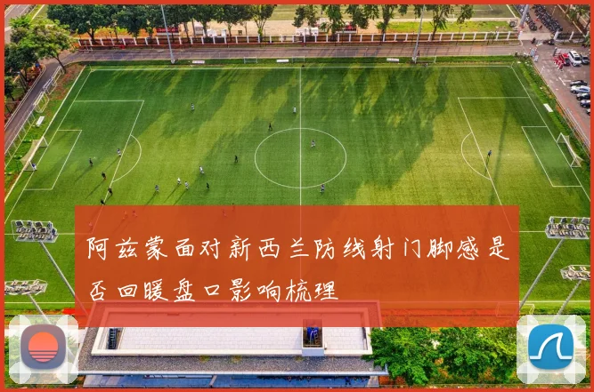 阿兹蒙面对新西兰防线射门脚感是否回暖盘口影响梳理