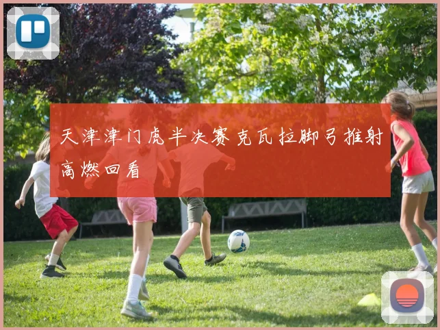 天津津门虎半决赛克瓦拉脚弓推射高燃回看