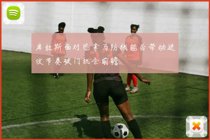 库杜斯面对巴拿马防线能否带动进攻节奏破门机会前瞻