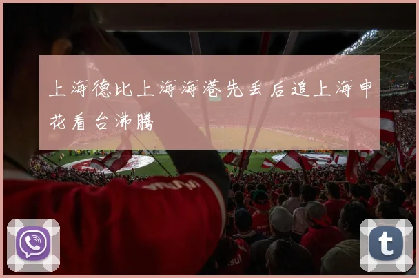 上海德比上海海港先丢后追上海申花看台沸腾