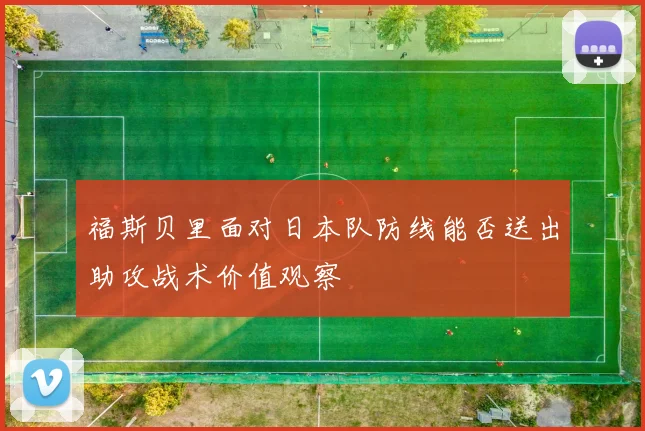 福斯贝里面对日本队防线能否送出助攻战术价值观察